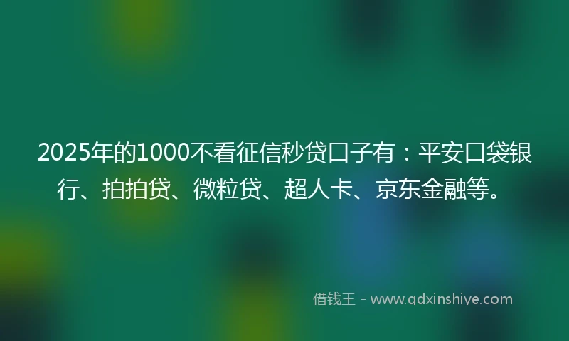 2025年的1000不看征信秒贷口子有：平安口袋银行、拍拍贷、微粒贷、超人卡、京东金融等。
