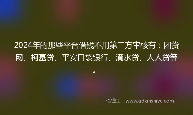 2024年的那些平台借钱不用第三方审核有：团贷网、柯基贷、平安口袋银行、滴水贷、人人贷等。