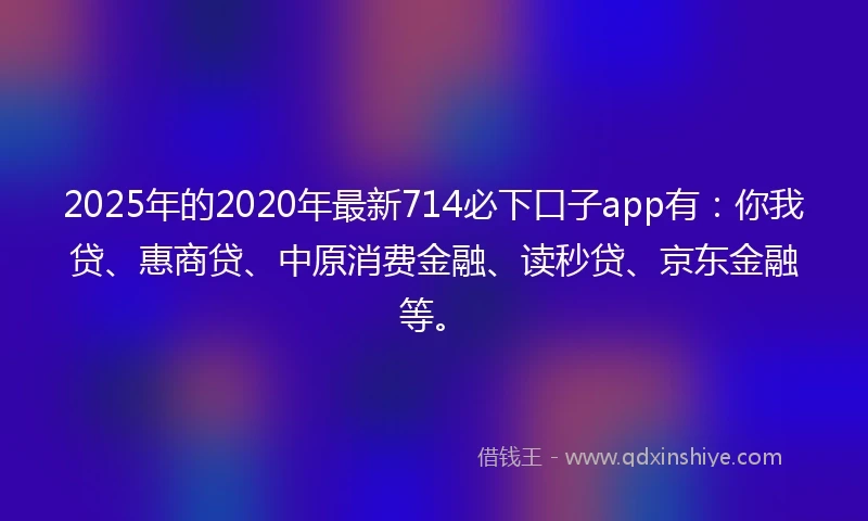 2025年的2020年最新714必下口子app有：你我贷、惠商贷、中原消费金融、读秒贷、京东金融等。