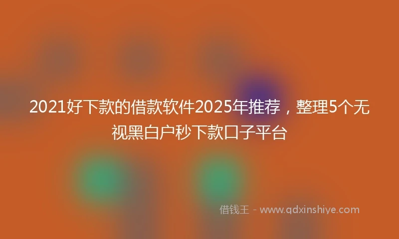 2021好下款的借款软件2025年推荐，整理5个无视黑白户秒下款口子平台