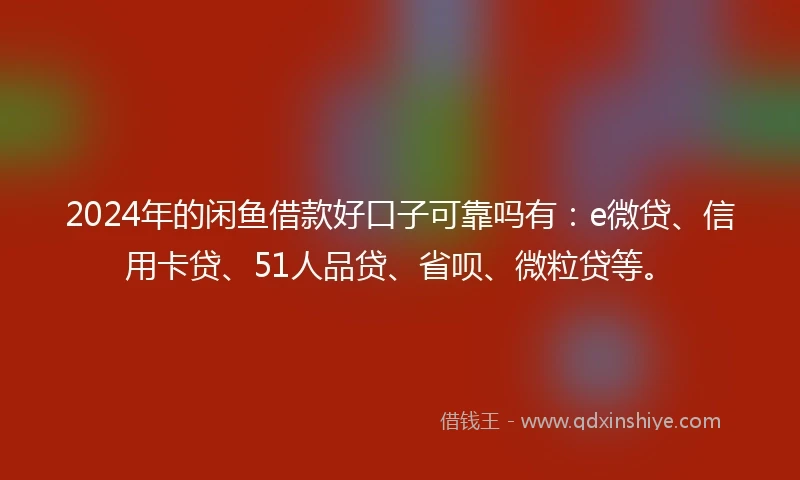 2024年的闲鱼借款好口子可靠吗有：e微贷、信用卡贷、51人品贷、省呗、微粒贷等。