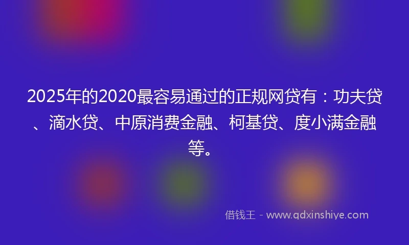 2025年的2020最容易通过的正规网贷有：功夫贷、滴水贷、中原消费金融、柯基贷、度小满金融等。