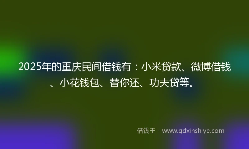 2025年的重庆民间借钱有：小米贷款、微博借钱、小花钱包、替你还、功夫贷等。