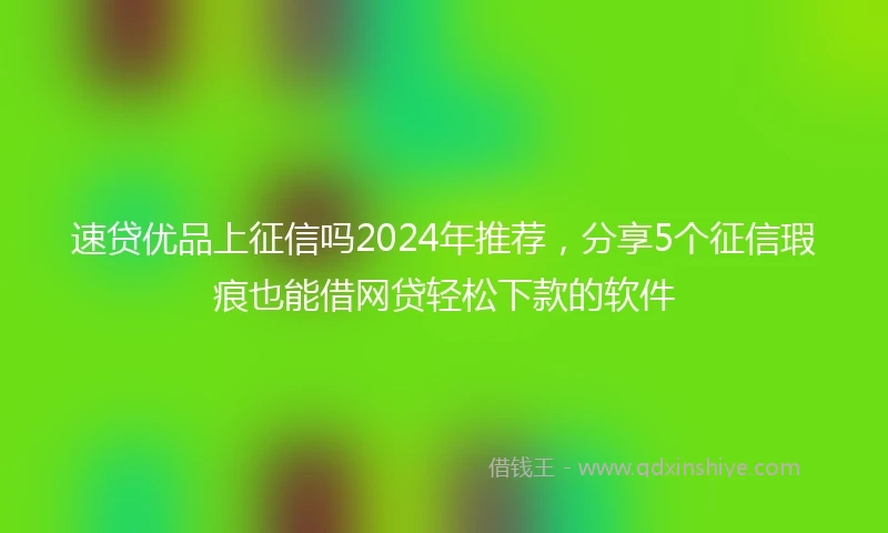 速贷优品上征信吗2024年推荐，分享5个征信瑕疵也能借网贷轻松下款的软件
