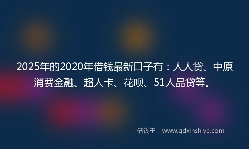 2025年的2020年借钱最新口子有：人人贷、中原消费金融、超人卡、花呗、51人品贷等。