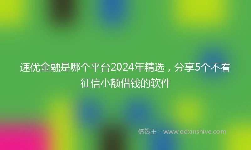速优金融是哪个平台2024年精选，分享5个不看征信小额借钱的软件