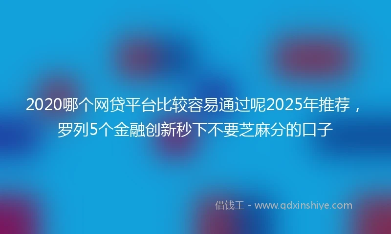 2020哪个网贷平台比较容易通过呢2025年推荐，罗列5个金融创新秒下不要芝麻分的口子