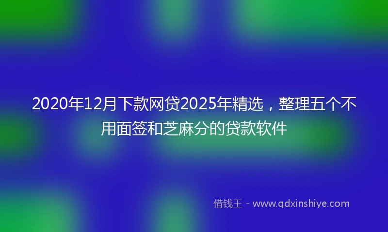 2020年12月下款网贷2025年精选，整理五个不用面签和芝麻分的贷款软件