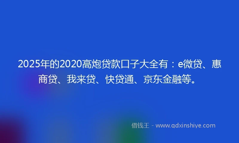 2025年的2020高炮贷款口子大全有：e微贷、惠商贷、我来贷、快贷通、京东金融等。