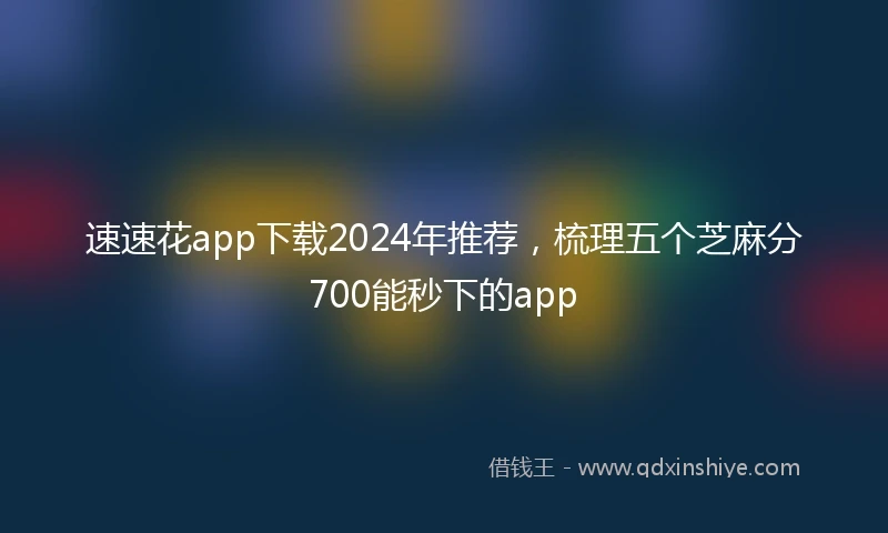 速速花app下载2024年推荐，梳理五个芝麻分700能秒下的app