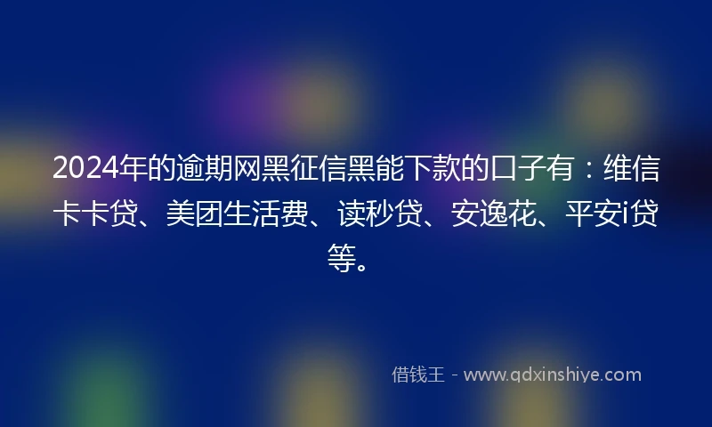 2024年的逾期网黑征信黑能下款的口子有：维信卡卡贷、美团生活费、读秒贷、安逸花、平安i贷等。