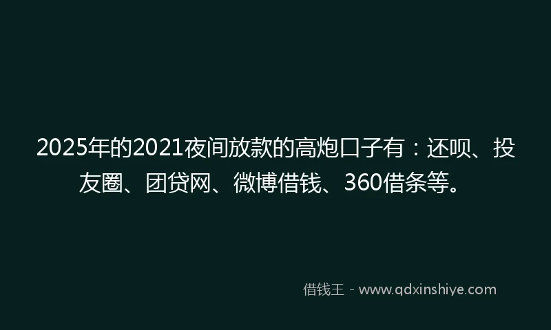 2025年的2021夜间放款的高炮口子有：还呗、投友圈、团贷网、微博借钱、360借条等。