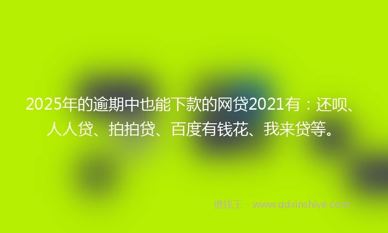 2025年的逾期中也能下款的网贷2021有：还呗、人人贷、拍拍贷、百度有钱花、我来贷等。