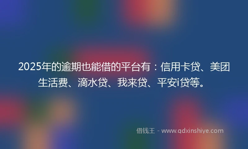 2025年的逾期也能借的平台有：信用卡贷、美团生活费、滴水贷、我来贷、平安i贷等。