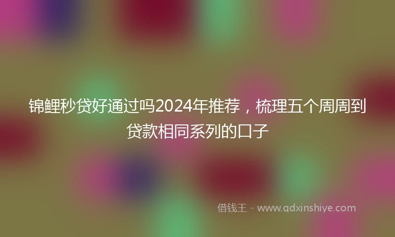 锦鲤秒贷好通过吗2024年推荐，梳理五个周周到贷款相同系列的口子