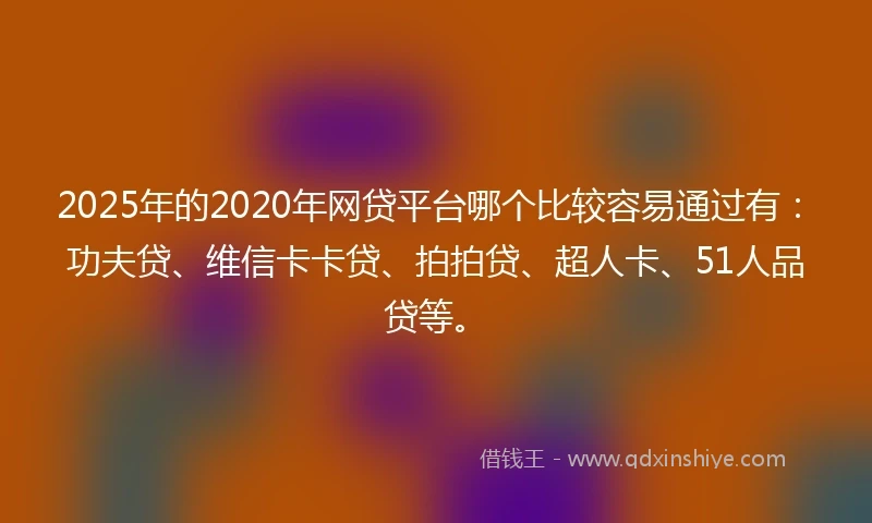 2025年的2020年网贷平台哪个比较容易通过有：功夫贷、维信卡卡贷、拍拍贷、超人卡、51人品贷等。