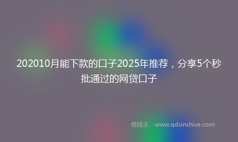 202010月能下款的口子2025年推荐，分享5个秒批通过的网贷口子