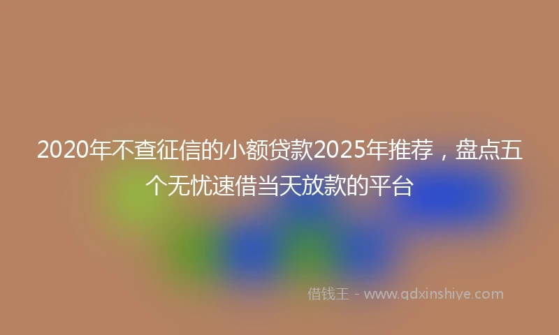 2020年不查征信的小额贷款2025年推荐，盘点五个无忧速借当天放款的平台