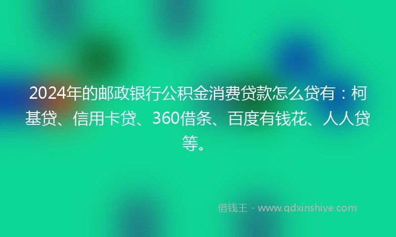 2024年的邮政银行公积金消费贷款怎么贷有：柯基贷、信用卡贷、360借条、百度有钱花、人人贷等。