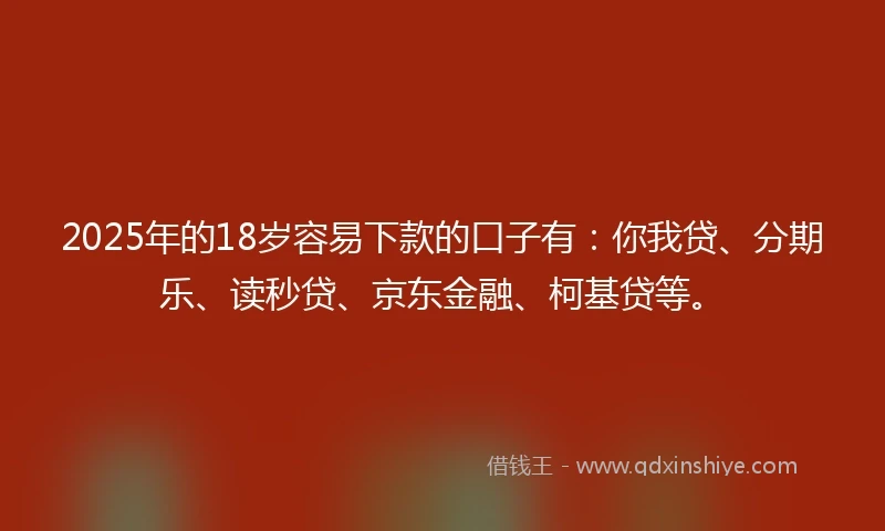 2025年的18岁容易下款的口子有：你我贷、分期乐、读秒贷、京东金融、柯基贷等。