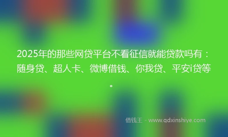 2025年的那些网贷平台不看征信就能贷款吗有：随身贷、超人卡、微博借钱、你我贷、平安i贷等。