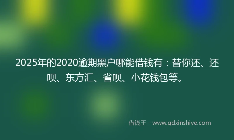 2025年的2020逾期黑户哪能借钱有：替你还、还呗、东方汇、省呗、小花钱包等。