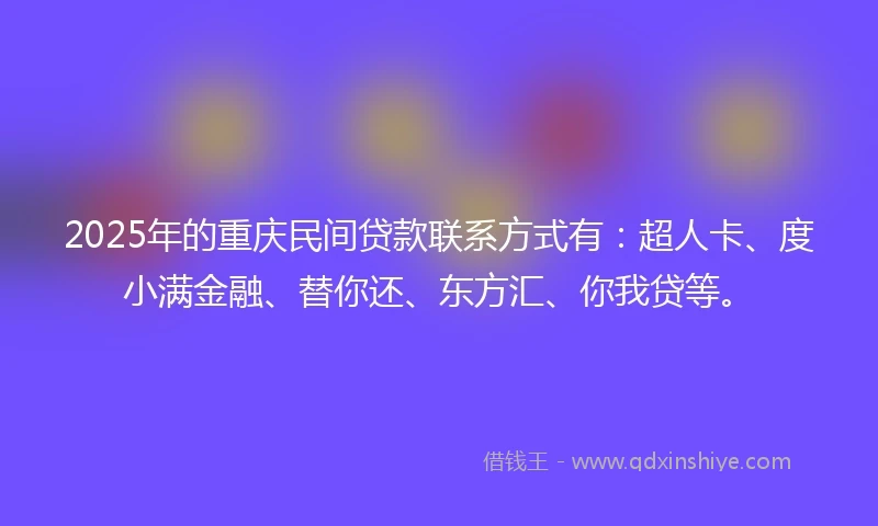 2025年的重庆民间贷款联系方式有：超人卡、度小满金融、替你还、东方汇、你我贷等。