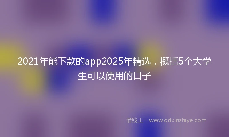 2021年能下款的app2025年精选，概括5个大学生可以使用的口子