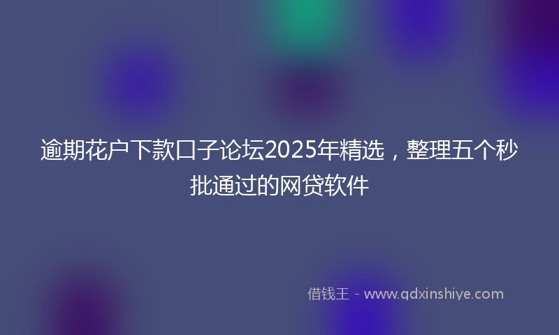 逾期花户下款口子论坛2025年精选，整理五个秒批通过的网贷软件