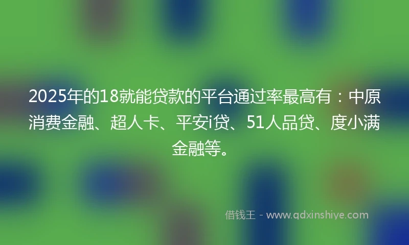2025年的18就能贷款的平台通过率最高有：中原消费金融、超人卡、平安i贷、51人品贷、度小满金融等。