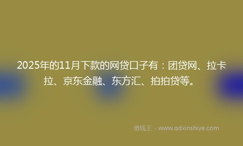 2025年的11月下款的网贷口子有：团贷网、拉卡拉、京东金融、东方汇、拍拍贷等。
