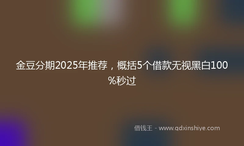 金豆分期2025年推荐，概括5个借款无视黑白100%秒过