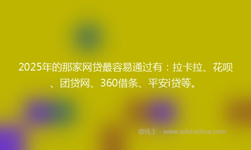 2025年的那家网贷最容易通过有：拉卡拉、花呗、团贷网、360借条、平安i贷等。