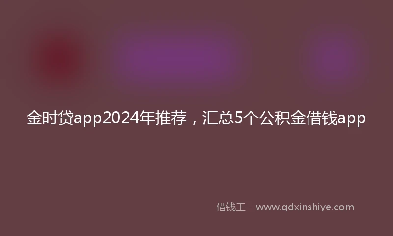 金时贷app2024年推荐，汇总5个公积金借钱app