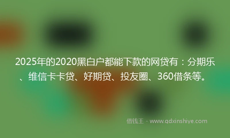2025年的2020黑白户都能下款的网贷有：分期乐、维信卡卡贷、好期贷、投友圈、360借条等。