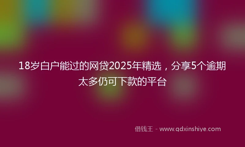 18岁白户能过的网贷2025年精选，分享5个逾期太多仍可下款的平台