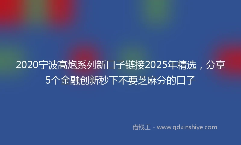 2020宁波高炮系列新口子链接2025年精选，分享5个金融创新秒下不要芝麻分的口子