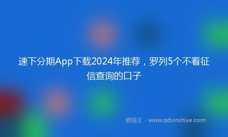速下分期App下载2024年推荐，罗列5个不看征信查询的口子