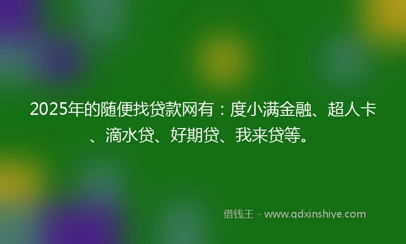 2025年的随便找贷款网有：度小满金融、超人卡、滴水贷、好期贷、我来贷等。