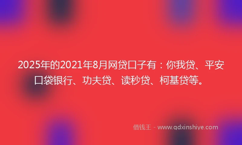2025年的2021年8月网贷口子有：你我贷、平安口袋银行、功夫贷、读秒贷、柯基贷等。