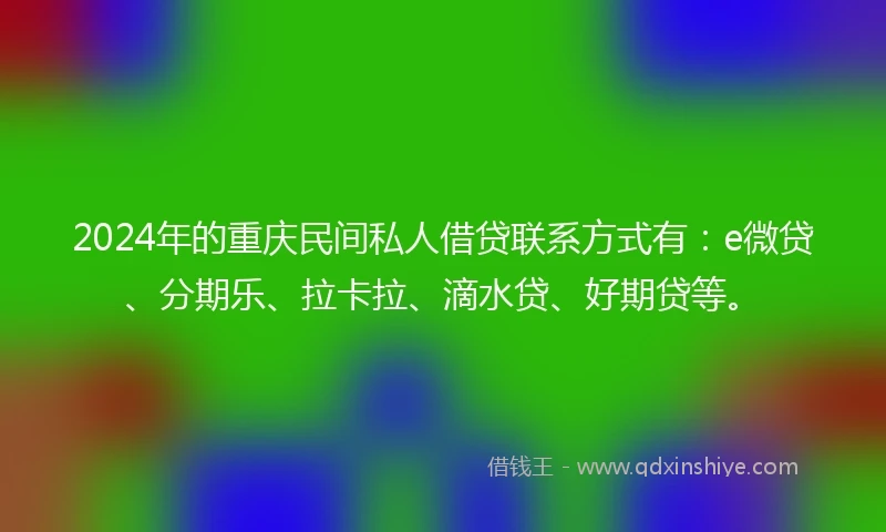 2024年的重庆民间私人借贷联系方式有：e微贷、分期乐、拉卡拉、滴水贷、好期贷等。
