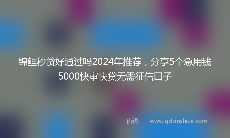 锦鲤秒贷好通过吗2024年推荐，分享5个急用钱5000快审快贷无需征信口子