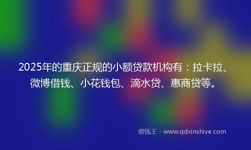 2025年的重庆正规的小额贷款机构有：拉卡拉、微博借钱、小花钱包、滴水贷、惠商贷等。