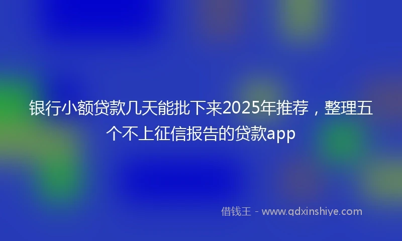 银行小额贷款几天能批下来2025年推荐，整理五个不上征信报告的贷款app