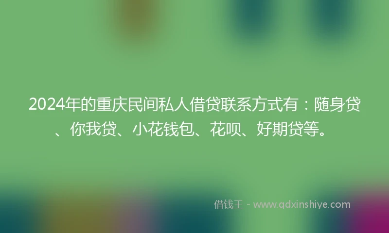 2024年的重庆民间私人借贷联系方式有：随身贷、你我贷、小花钱包、花呗、好期贷等。
