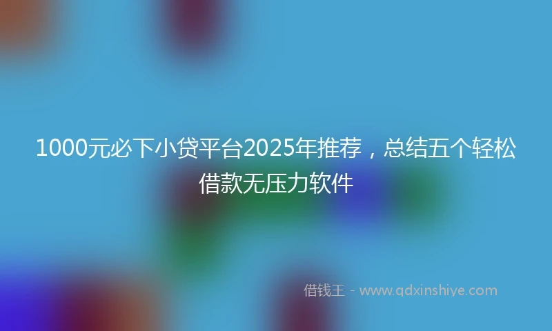 1000元必下小贷平台2025年推荐，总结五个轻松借款无压力软件