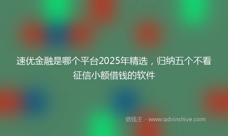 速优金融是哪个平台2025年精选，归纳五个不看征信小额借钱的软件