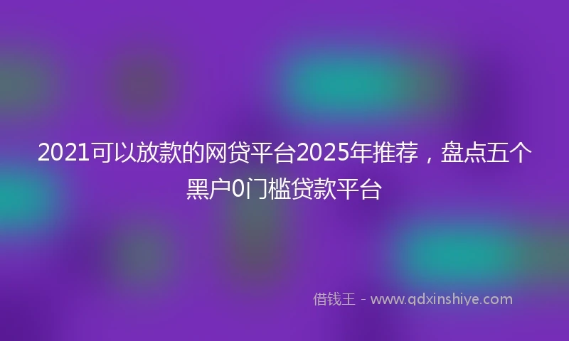 2021可以放款的网贷平台2025年推荐，盘点五个黑户0门槛贷款平台