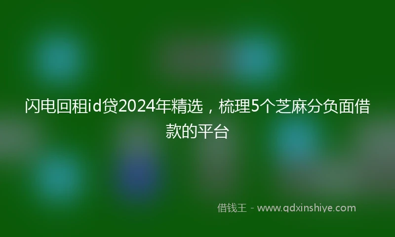 闪电回租id贷2024年精选，梳理5个芝麻分负面借款的平台