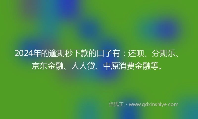 2024年的逾期秒下款的口子有：还呗、分期乐、京东金融、人人贷、中原消费金融等。